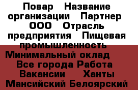 Повар › Название организации ­ Партнер, ООО › Отрасль предприятия ­ Пищевая промышленность › Минимальный оклад ­ 1 - Все города Работа » Вакансии   . Ханты-Мансийский,Белоярский г.